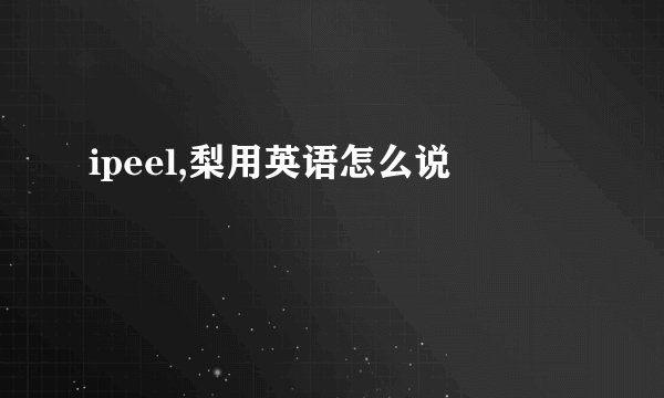 ipeel,梨用英语怎么说