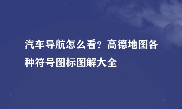 汽车导航怎么看？高德地图各种符号图标图解大全