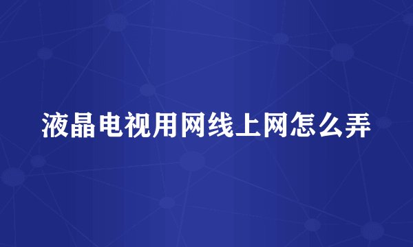 液晶电视用网线上网怎么弄