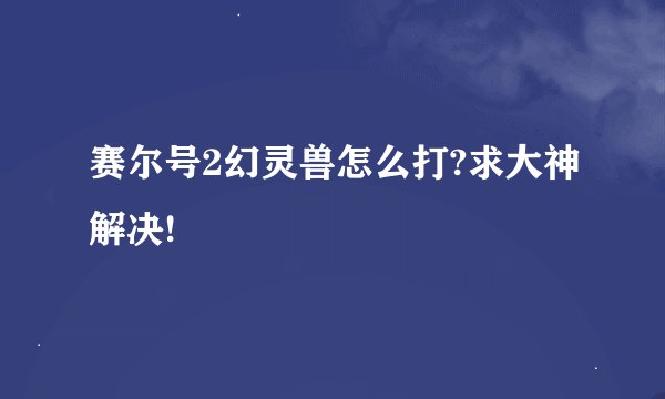 赛尔号2幻灵兽怎么打?求大神解决!