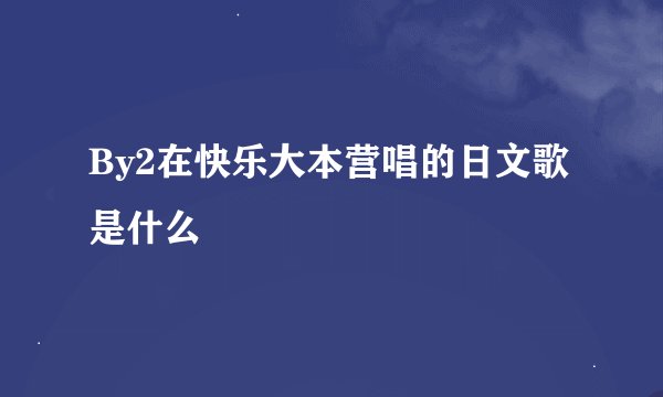 By2在快乐大本营唱的日文歌是什么