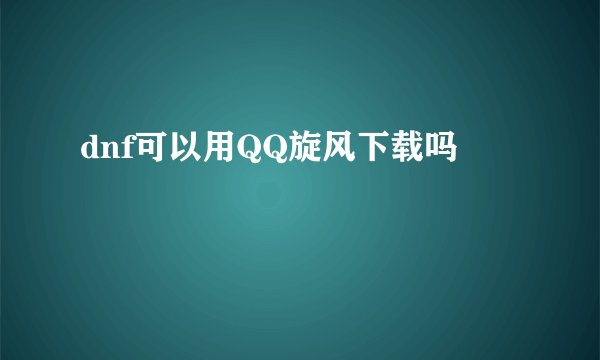 dnf可以用QQ旋风下载吗