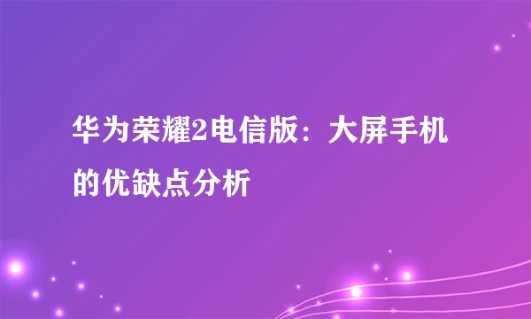 华为荣耀2电信版：大屏手机的优缺点分析