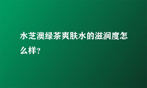 水芝澳绿茶爽肤水的滋润度怎么样?