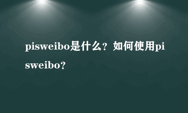 pisweibo是什么？如何使用pisweibo？