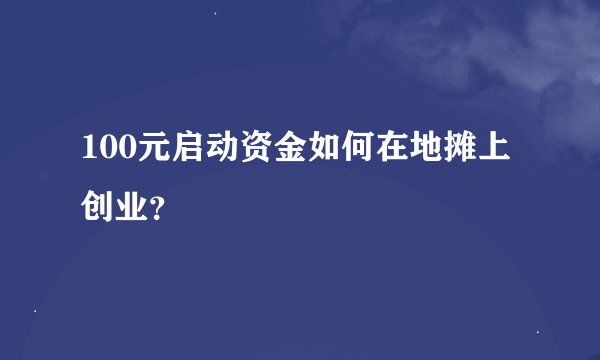 100元启动资金如何在地摊上创业？