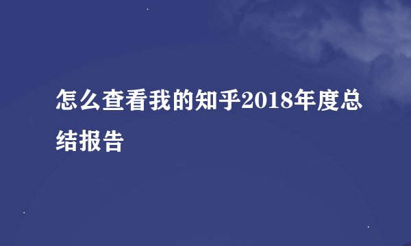 怎么查看我的知乎2018年度总结报告