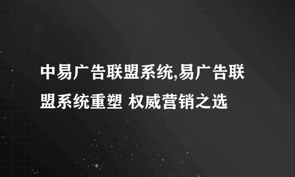 中易广告联盟系统,易广告联盟系统重塑 权威营销之选