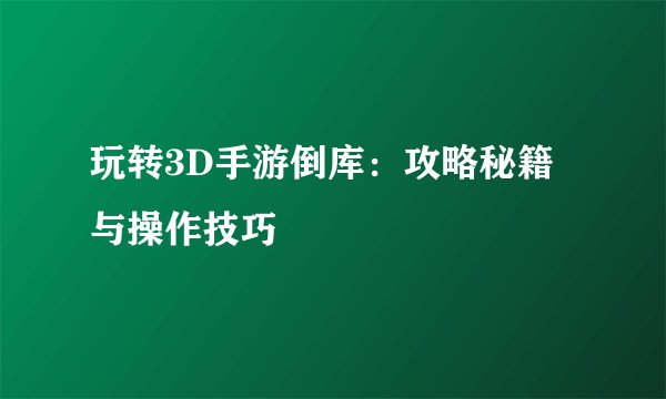 玩转3D手游倒库：攻略秘籍与操作技巧