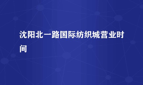 沈阳北一路国际纺织城营业时间