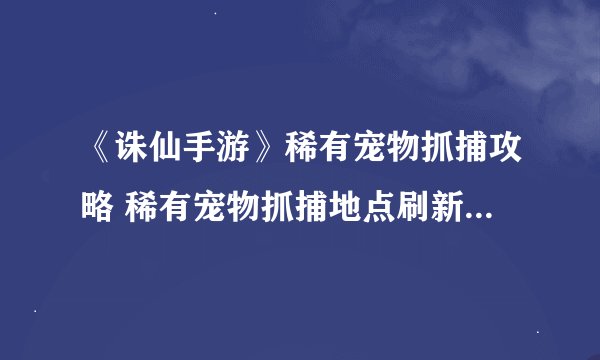 《诛仙手游》稀有宠物抓捕攻略 稀有宠物抓捕地点刷新时间详解