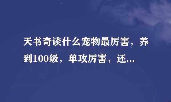 天书奇谈什么宠物最厉害，养到100级，单攻厉害，还是群攻厉害，那个宠物技能省法力和寿命【得厉害】