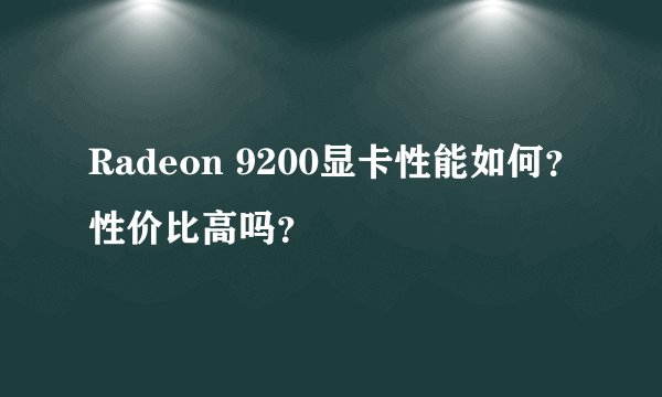 Radeon 9200显卡性能如何？性价比高吗？