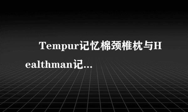   Tempur记忆棉颈椎枕与Healthman记忆棉颈椎枕有什么不同啊？