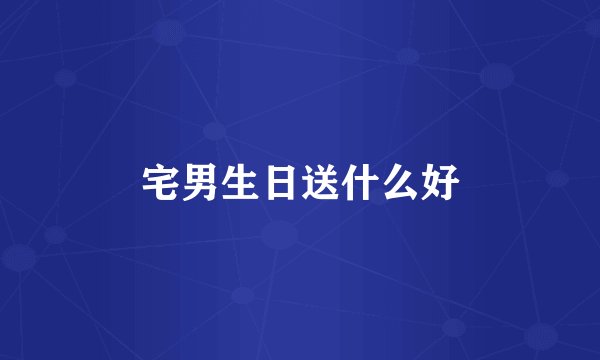宅男生日送什么好