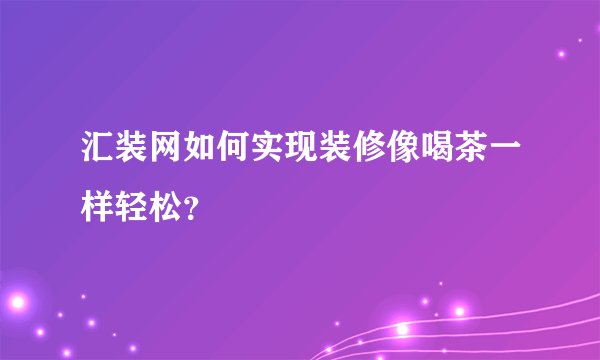 汇装网如何实现装修像喝茶一样轻松？