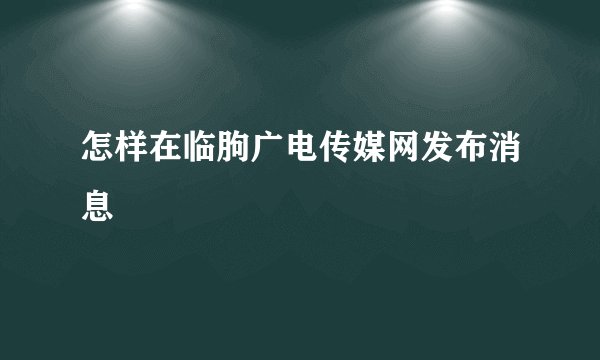 怎样在临朐广电传媒网发布消息