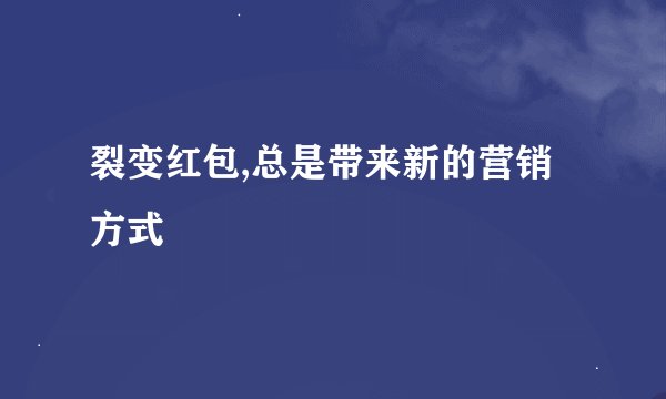裂变红包,总是带来新的营销方式