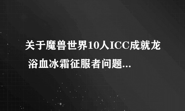 关于魔兽世界10人ICC成就龙 浴血冰霜征服者问题 大神请进!!