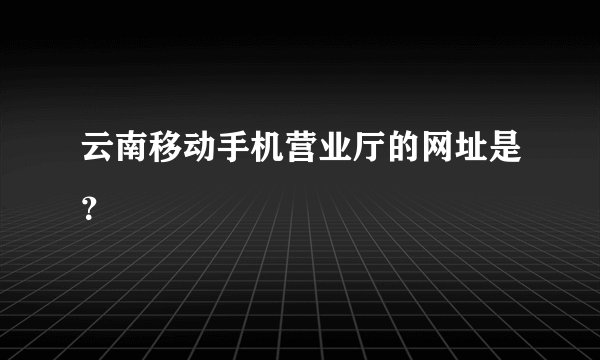 云南移动手机营业厅的网址是？