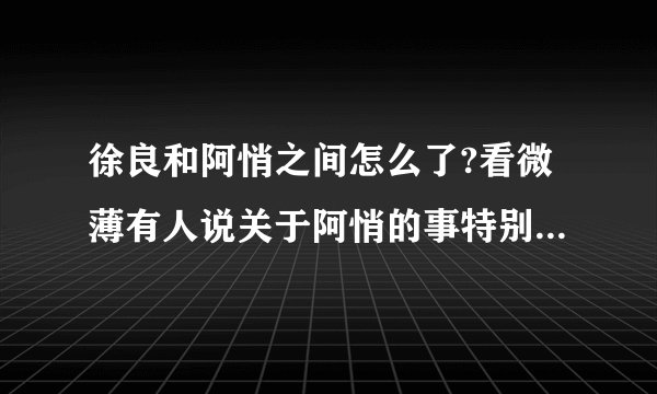 徐良和阿悄之间怎么了?看微薄有人说关于阿悄的事特别鄙视徐良
