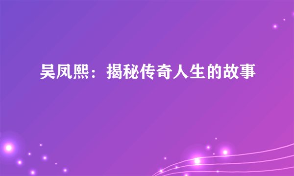 吴凤熙:揭秘传奇人生的故事