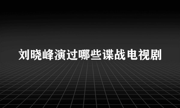 刘晓峰演过哪些谍战电视剧