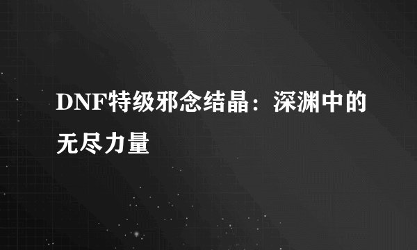 DNF特级邪念结晶：深渊中的无尽力量