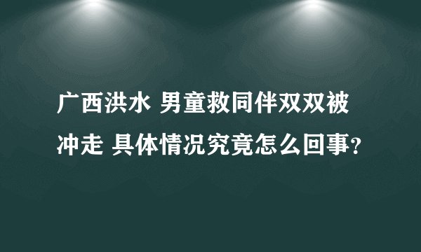 广西洪水 男童救同伴双双被冲走 具体情况究竟怎么回事？