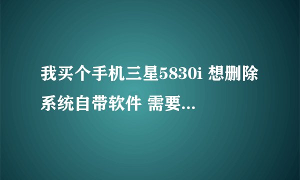 我买个手机三星5830i 想删除系统自带软件 需要获取root特权 求大手帮助 （详细点）