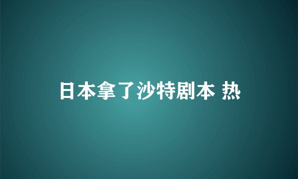 日本拿了沙特剧本 热