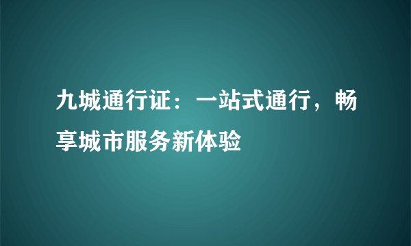 九城通行证：一站式通行，畅享城市服务新体验