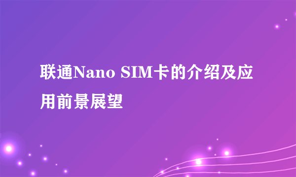 联通Nano SIM卡的介绍及应用前景展望