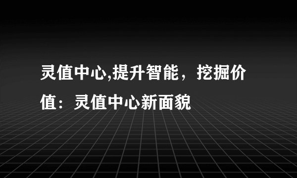 灵值中心,提升智能，挖掘价值：灵值中心新面貌