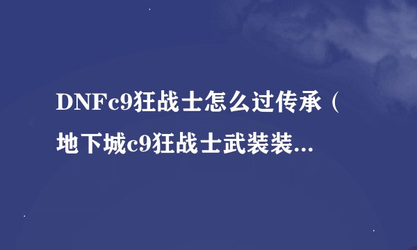DNFc9狂战士怎么过传承（地下城c9狂战士武装装备介绍）「必看」