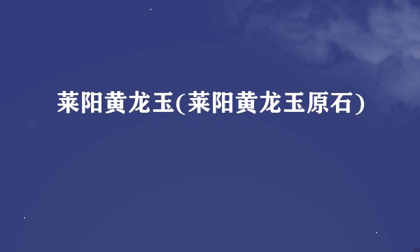 莱阳黄龙玉(莱阳黄龙玉原石)
