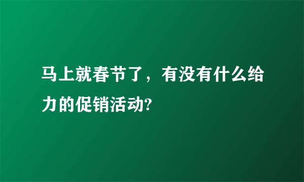 马上就春节了，有没有什么给力的促销活动?