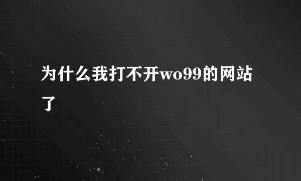 为什么我打不开wo99的网站了