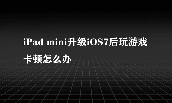 iPad mini升级iOS7后玩游戏卡顿怎么办