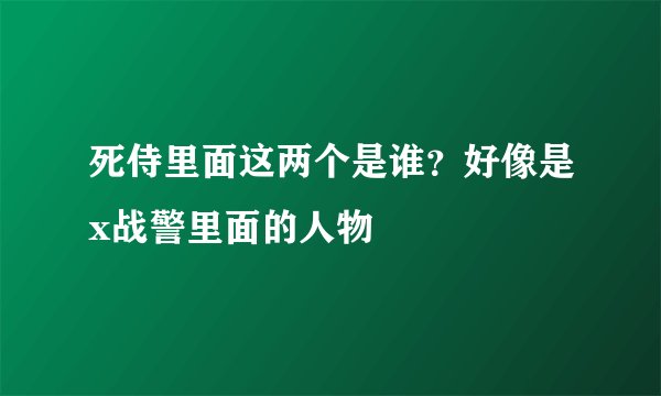 死侍里面这两个是谁?好像是x战警里面的人物