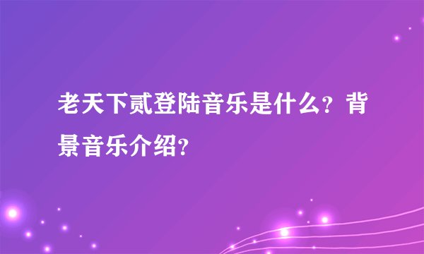 老天下贰登陆音乐是什么?背景音乐介绍?
