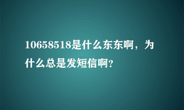 10658518是什么东东啊，为什么总是发短信啊？