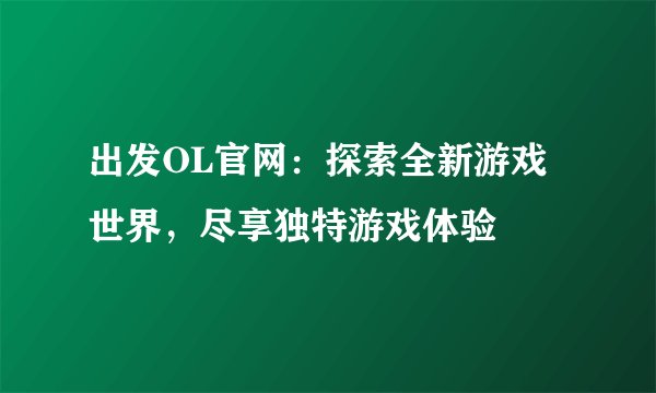 出发OL官网：探索全新游戏世界，尽享独特游戏体验