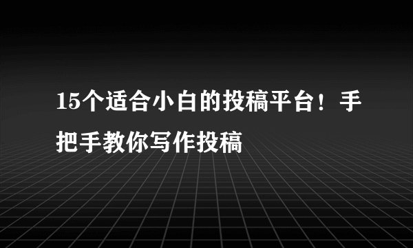 15个适合小白的投稿平台!手把手教你写作投稿