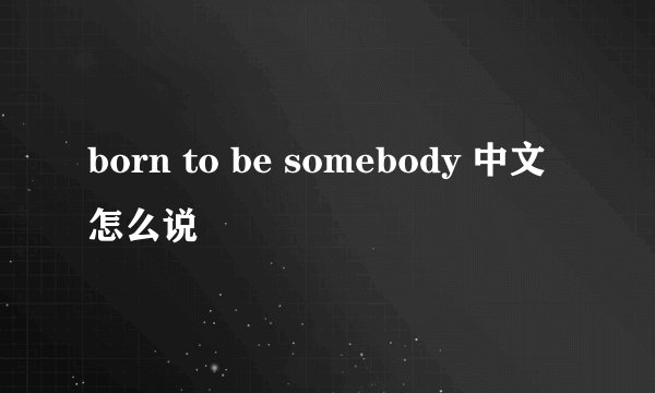 born to be somebody 中文怎么说