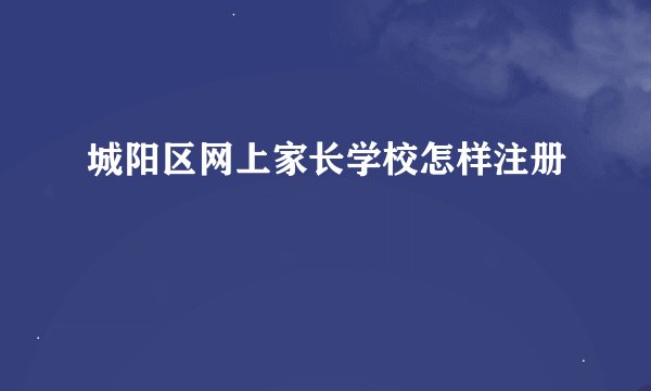 城阳区网上家长学校怎样注册