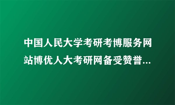 中国人民大学考研考博服务网站博优人大考研网备受赞誉的原因是什么？