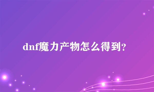dnf魔力产物怎么得到？