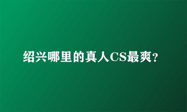 绍兴哪里的真人CS最爽？