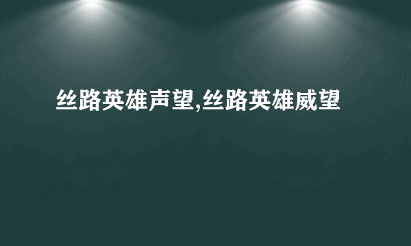丝路英雄声望,丝路英雄威望
